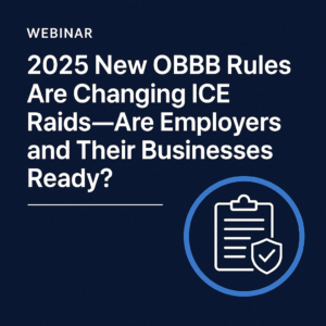 2025 OBBB Rules and ICE Raids: What Employers Must Do to Stay Compliant